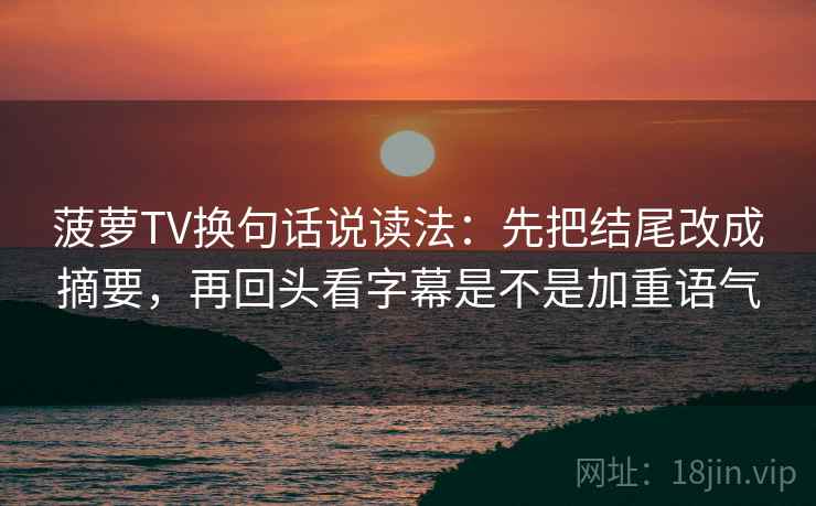菠萝TV换句话说读法：先把结尾改成摘要，再回头看字幕是不是加重语气