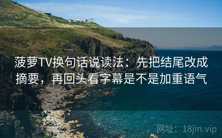 菠萝TV换句话说读法：先把结尾改成摘要，再回头看字幕是不是加重语气