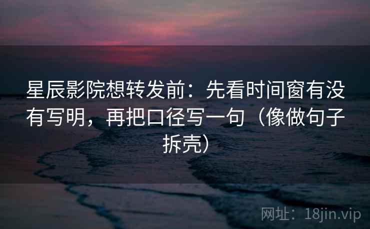 星辰影院想转发前：先看时间窗有没有写明，再把口径写一句（像做句子拆壳）
