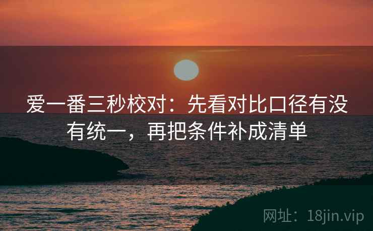 爱一番三秒校对：先看对比口径有没有统一，再把条件补成清单
