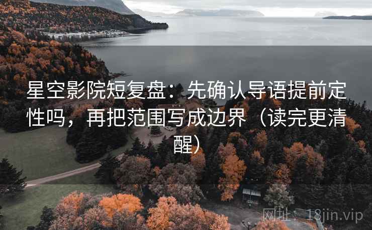 星空影院短复盘：先确认导语提前定性吗，再把范围写成边界（读完更清醒）