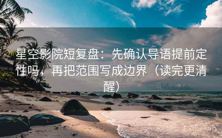 星空影院短复盘：先确认导语提前定性吗，再把范围写成边界（读完更清醒）