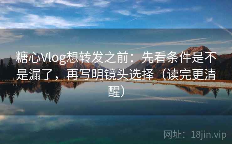 糖心Vlog想转发之前：先看条件是不是漏了，再写明镜头选择（读完更清醒）
