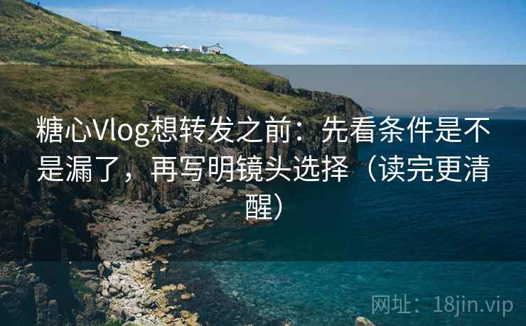 糖心Vlog想转发之前：先看条件是不是漏了，再写明镜头选择（读完更清醒）