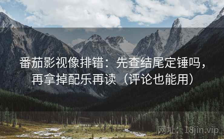 番茄影视像排错：先查结尾定锤吗，再拿掉配乐再读（评论也能用）