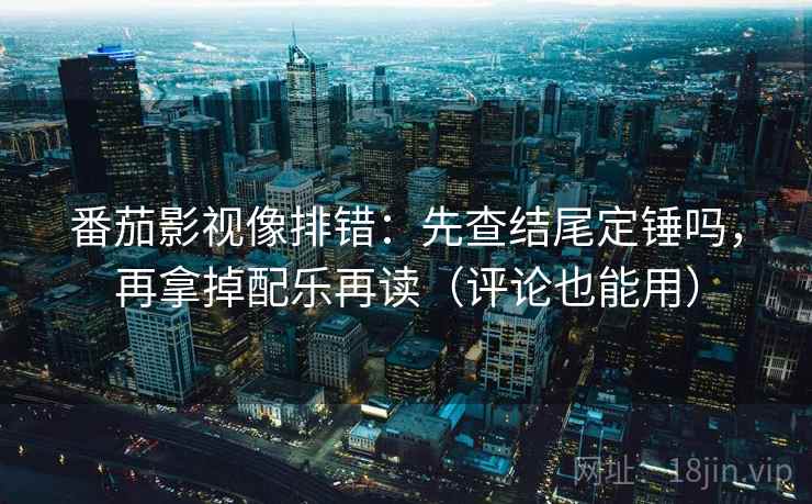 番茄影视像排错：先查结尾定锤吗，再拿掉配乐再读（评论也能用）