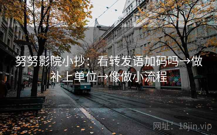 努努影院小抄：看转发语加码吗→做补上单位→像做小流程