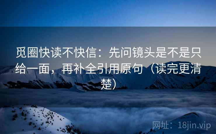 觅圈快读不快信：先问镜头是不是只给一面，再补全引用原句（读完更清楚）