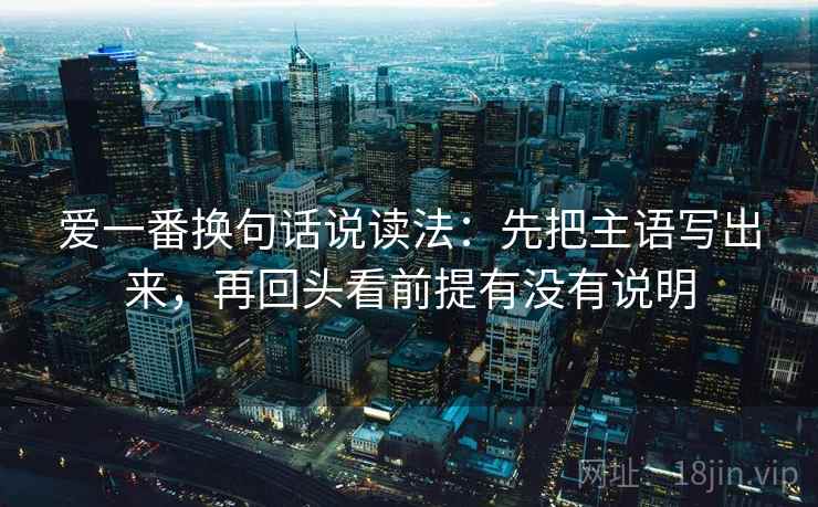 爱一番换句话说读法：先把主语写出来，再回头看前提有没有说明