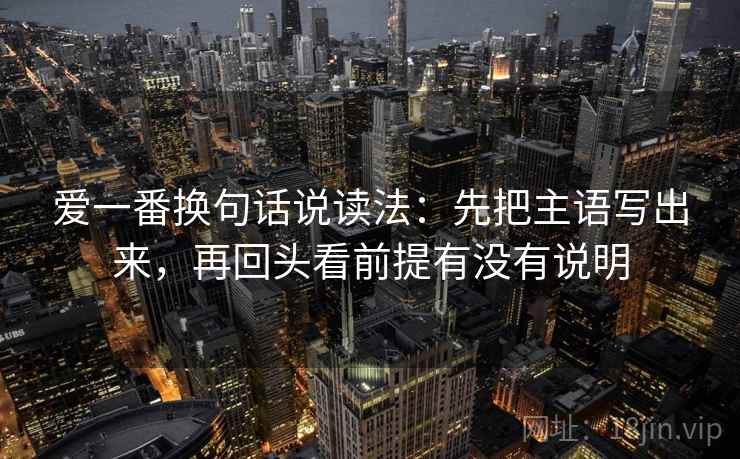 爱一番换句话说读法：先把主语写出来，再回头看前提有没有说明