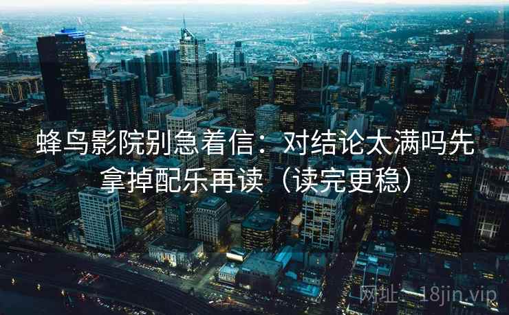 蜂鸟影院别急着信：对结论太满吗先拿掉配乐再读（读完更稳）