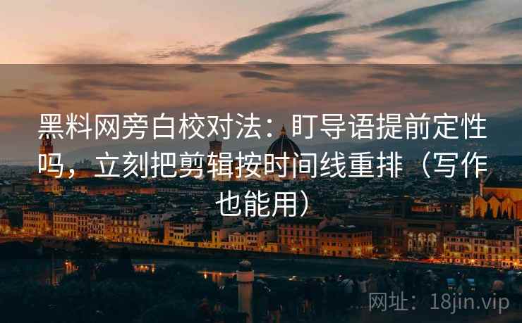 黑料网旁白校对法：盯导语提前定性吗，立刻把剪辑按时间线重排（写作也能用）