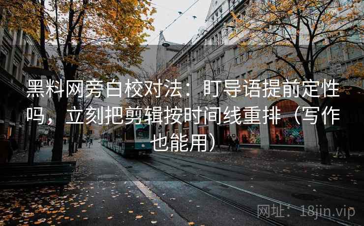 黑料网旁白校对法：盯导语提前定性吗，立刻把剪辑按时间线重排（写作也能用）