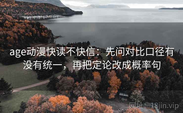 age动漫快读不快信：先问对比口径有没有统一，再把定论改成概率句