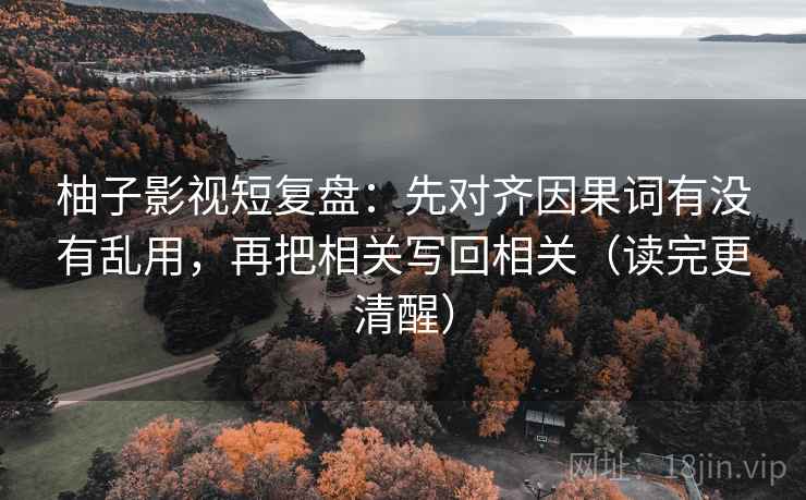 柚子影视短复盘：先对齐因果词有没有乱用，再把相关写回相关（读完更清醒）