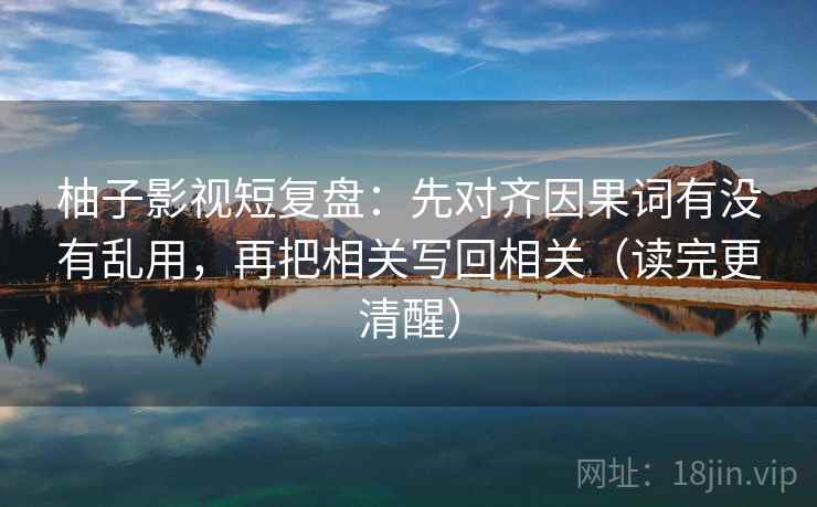 柚子影视短复盘：先对齐因果词有没有乱用，再把相关写回相关（读完更清醒）