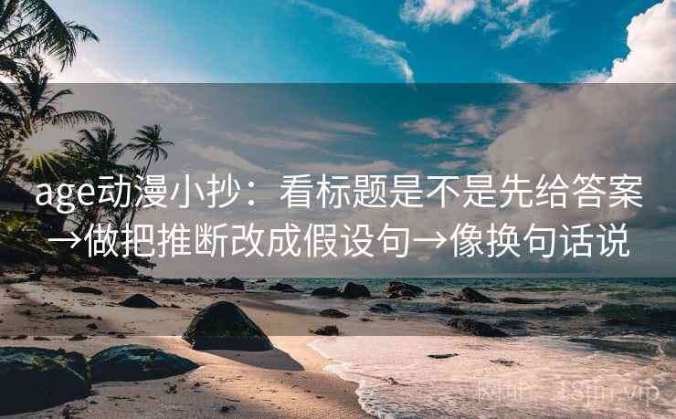 age动漫小抄：看标题是不是先给答案→做把推断改成假设句→像换句话说