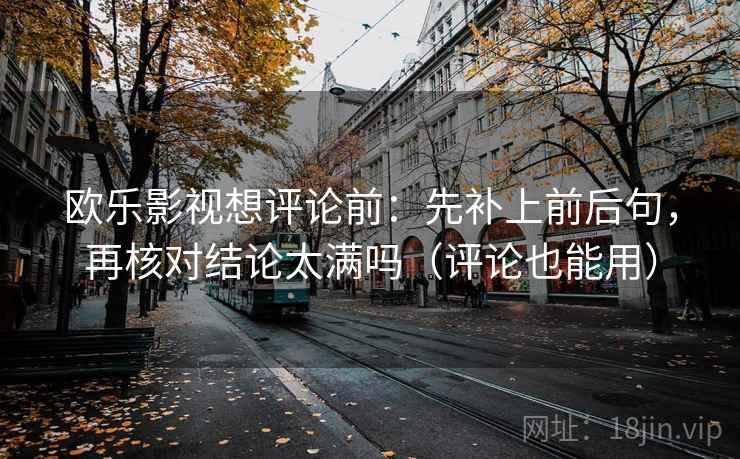 欧乐影视想评论前：先补上前后句，再核对结论太满吗（评论也能用）