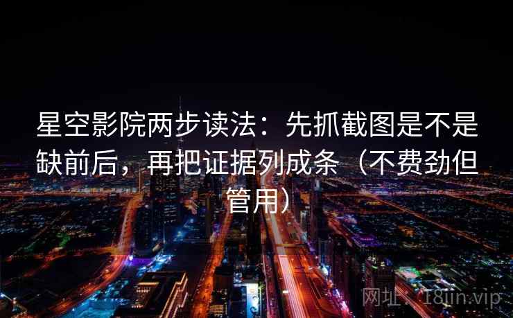 星空影院两步读法：先抓截图是不是缺前后，再把证据列成条（不费劲但管用）