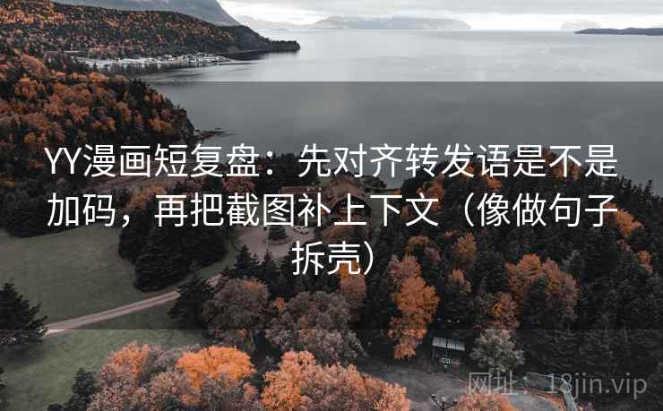 YY漫画短复盘：先对齐转发语是不是加码，再把截图补上下文（像做句子拆壳）