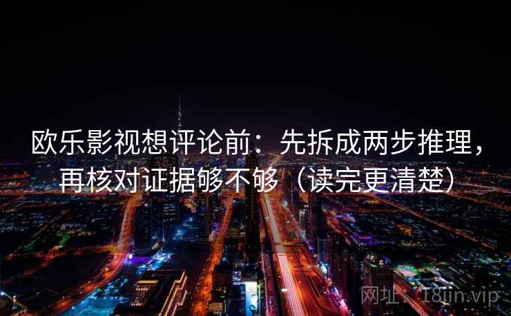 欧乐影视想评论前:先拆成两步推理,再核对证据够不够(读完更清楚) 欧乐影视想评论前:先拆成两步推理,再核对证据够不够(读完更清楚)