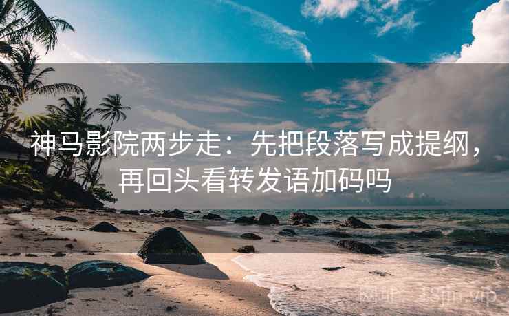 神马影院两步走:先把段落写成提纲,再回头看转发语加码吗 神马影院两步走:先把段落写成提纲,再回头看转发语加码吗