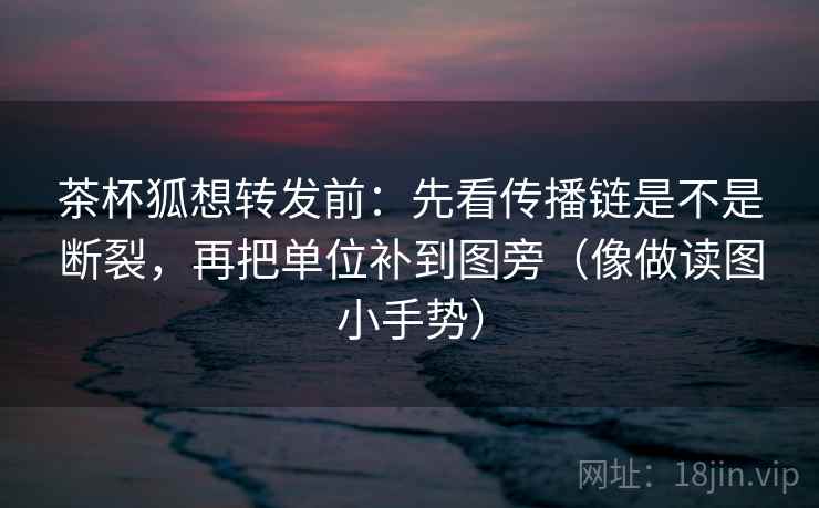 茶杯狐想转发前：先看传播链是不是断裂，再把单位补到图旁（像做读图小手势）