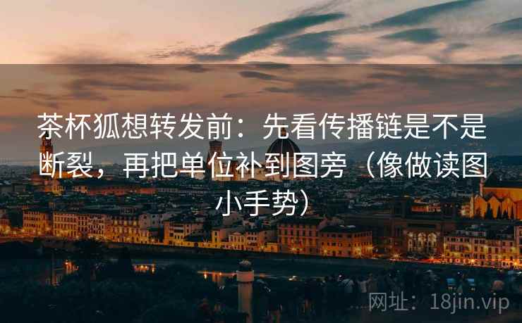 茶杯狐想转发前：先看传播链是不是断裂，再把单位补到图旁（像做读图小手势）