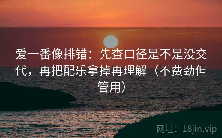爱一番像排错：先查口径是不是没交代，再把配乐拿掉再理解（不费劲但管用）