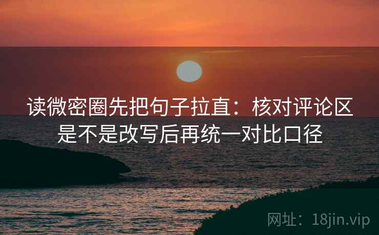 读微密圈先把句子拉直：核对评论区是不是改写后再统一对比口径
