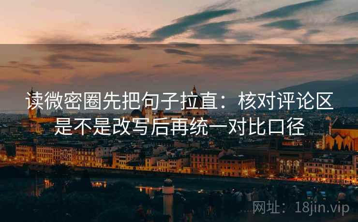 读微密圈先把句子拉直：核对评论区是不是改写后再统一对比口径