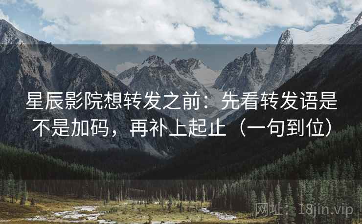 星辰影院想转发之前：先看转发语是不是加码，再补上起止（一句到位）