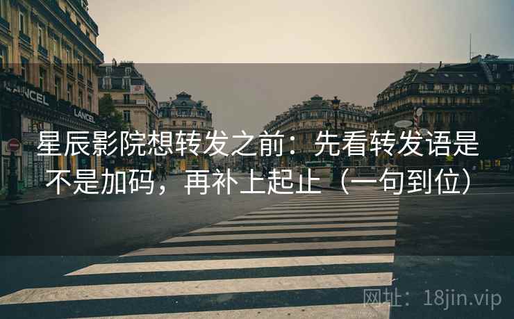 星辰影院想转发之前：先看转发语是不是加码，再补上起止（一句到位）