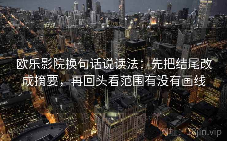 欧乐影院换句话说读法：先把结尾改成摘要，再回头看范围有没有画线