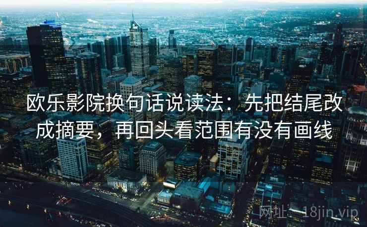 欧乐影院换句话说读法：先把结尾改成摘要，再回头看范围有没有画线