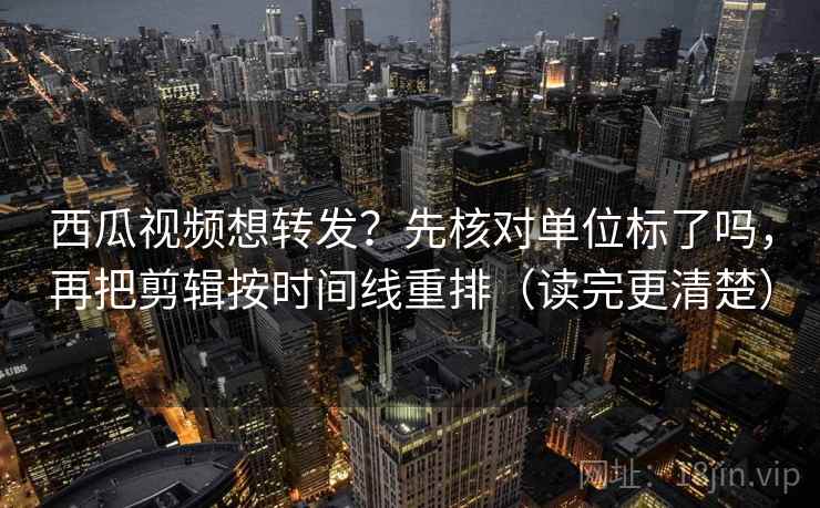 西瓜视频想转发？先核对单位标了吗，再把剪辑按时间线重排（读完更清楚）