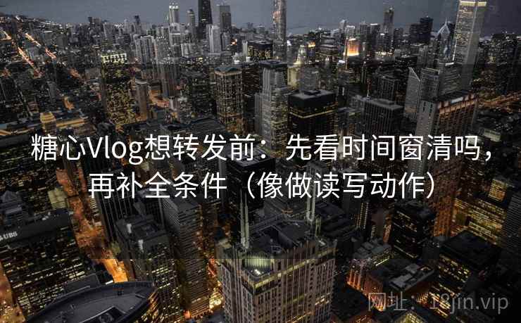 糖心Vlog想转发前：先看时间窗清吗，再补全条件（像做读写动作）