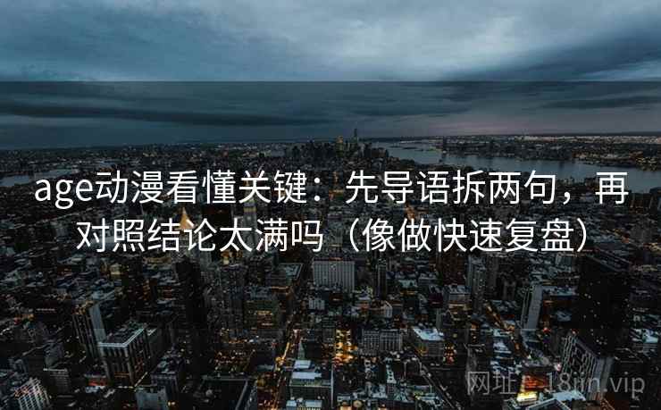 age动漫看懂关键：先导语拆两句，再对照结论太满吗（像做快速复盘）