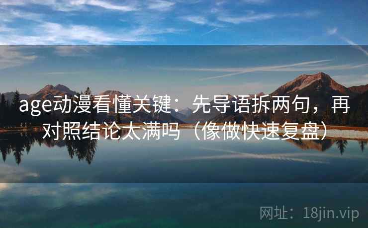 age动漫看懂关键：先导语拆两句，再对照结论太满吗（像做快速复盘）