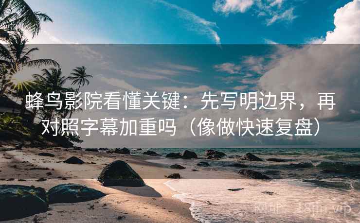 蜂鸟影院看懂关键：先写明边界，再对照字幕加重吗（像做快速复盘）