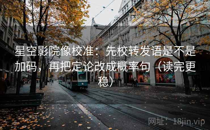星空影院像校准：先校转发语是不是加码，再把定论改成概率句（读完更稳）