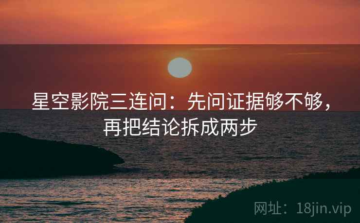 星空影院三连问：先问证据够不够，再把结论拆成两步
