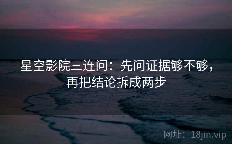 星空影院三连问：先问证据够不够，再把结论拆成两步