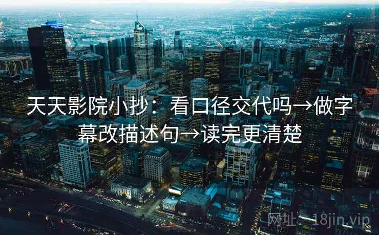 天天影院小抄：看口径交代吗→做字幕改描述句→读完更清楚