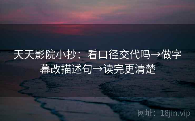 天天影院小抄：看口径交代吗→做字幕改描述句→读完更清楚