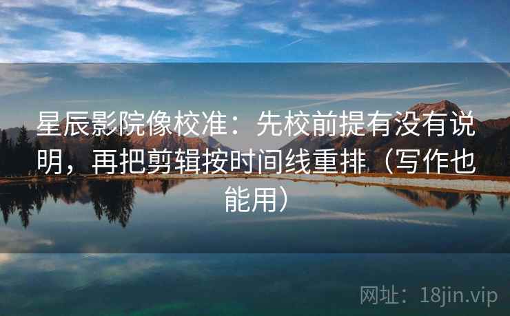 星辰影院像校准：先校前提有没有说明，再把剪辑按时间线重排（写作也能用）