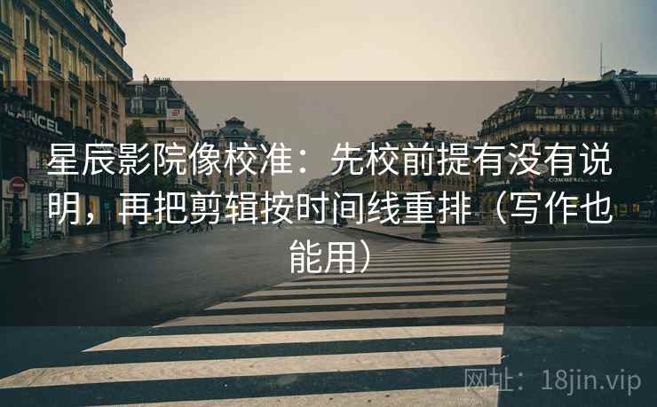星辰影院像校准：先校前提有没有说明，再把剪辑按时间线重排（写作也能用）