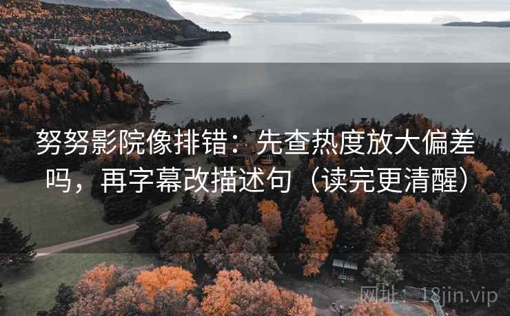 努努影院像排错：先查热度放大偏差吗，再字幕改描述句（读完更清醒）