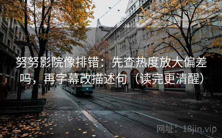 努努影院像排错：先查热度放大偏差吗，再字幕改描述句（读完更清醒）