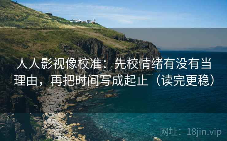 人人影视像校准：先校情绪有没有当理由，再把时间写成起止（读完更稳）